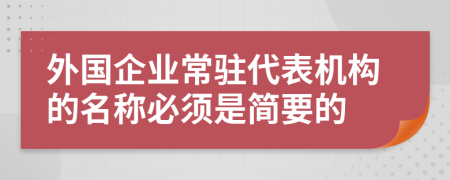 外国企业常驻代表机构的名称必须是简要的