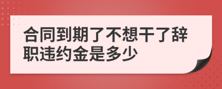 合同到期了不想干了辞职违约金是多少