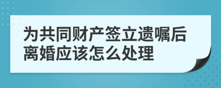 为共同财产签立遗嘱后离婚应该怎么处理