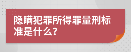 隐瞒犯罪所得罪量刑标准是什么？