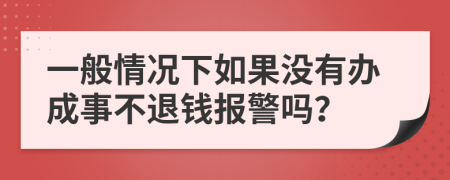 一般情况下如果没有办成事不退钱报警吗？