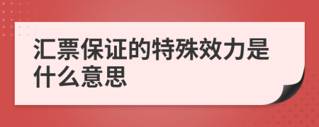 汇票保证的特殊效力是什么意思