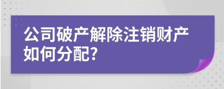 公司破产解除注销财产如何分配?