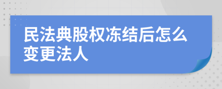 民法典股权冻结后怎么变更法人