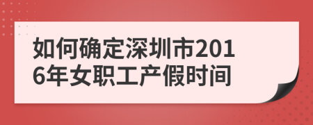 如何确定深圳市2016年女职工产假时间