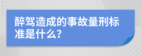 醉驾造成的事故量刑标准是什么？