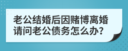 老公结婚后因赌博离婚请问老公债务怎么办？