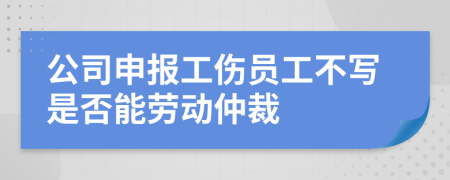 公司申报工伤员工不写是否能劳动仲裁