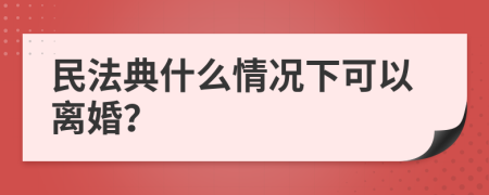 民法典什么情况下可以离婚？