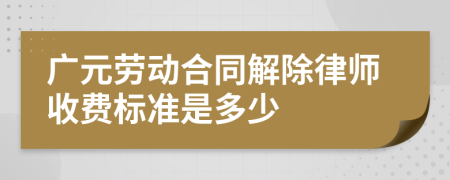 广元劳动合同解除律师收费标准是多少