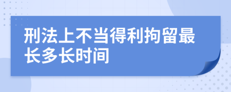 刑法上不当得利拘留最长多长时间