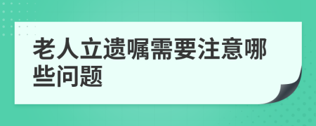 老人立遗嘱需要注意哪些问题