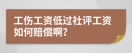 工伤工资低过社评工资如何赔偿啊？