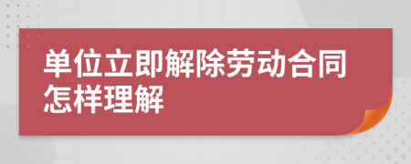 单位立即解除劳动合同怎样理解