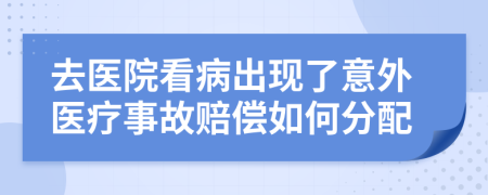 去医院看病出现了意外医疗事故赔偿如何分配