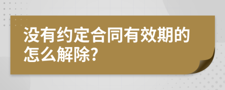 没有约定合同有效期的怎么解除?