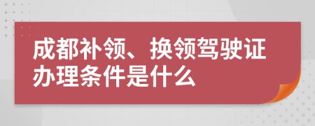 成都补领、换领驾驶证办理条件是什么