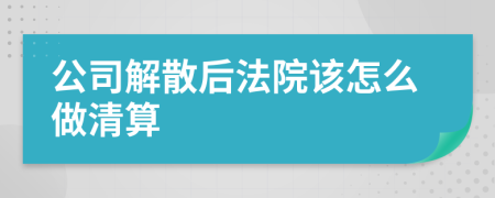 公司解散后法院该怎么做清算