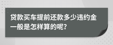 贷款买车提前还款多少违约金一般是怎样算的呢？