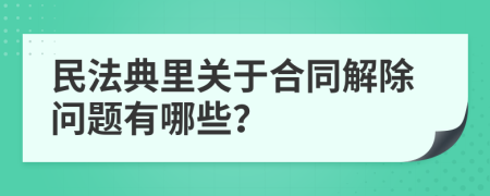 民法典里关于合同解除问题有哪些？