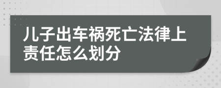 儿子出车祸死亡法律上责任怎么划分