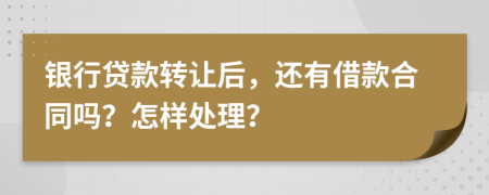 银行贷款转让后，还有借款合同吗？怎样处理？