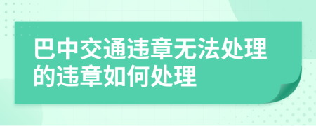 巴中交通违章无法处理的违章如何处理