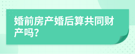 婚前房产婚后算共同财产吗？