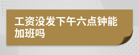 工资没发下午六点钟能加班吗