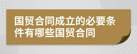 国贸合同成立的必要条件有哪些国贸合同