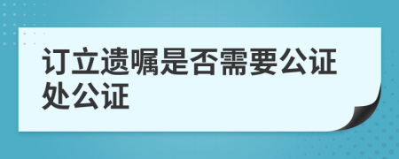 订立遗嘱是否需要公证处公证