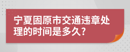 宁夏固原市交通违章处理的时间是多久?