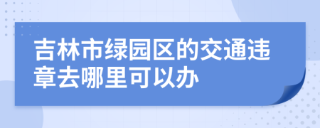 吉林市绿园区的交通违章去哪里可以办