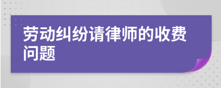 劳动纠纷请律师的收费问题