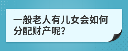 一般老人有儿女会如何分配财产呢？