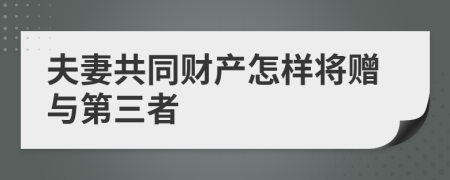 夫妻共同财产怎样将赠与第三者