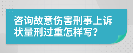 咨询故意伤害刑事上诉状量刑过重怎样写？