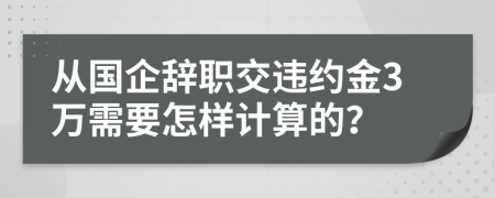 从国企辞职交违约金3万需要怎样计算的？