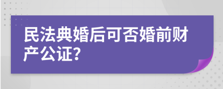 民法典婚后可否婚前财产公证？