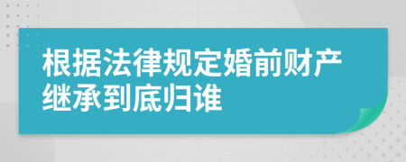 根据法律规定婚前财产继承到底归谁