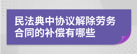 民法典中协议解除劳务合同的补偿有哪些