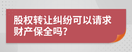 股权转让纠纷可以请求财产保全吗?