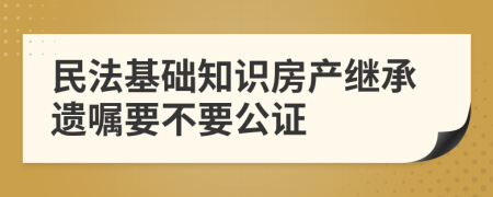 民法基础知识房产继承遗嘱要不要公证