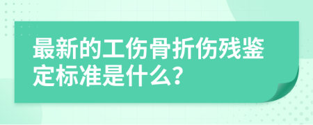 最新的工伤骨折伤残鉴定标准是什么？