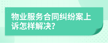 物业服务合同纠纷案上诉怎样解决？