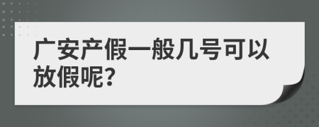 广安产假一般几号可以放假呢？