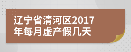 辽宁省清河区2017年每月虚产假几天