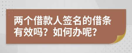 两个借款人签名的借条有效吗？如何办呢？