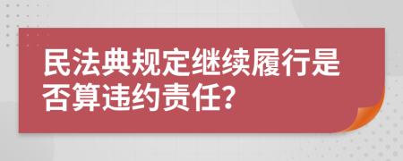 民法典规定继续履行是否算违约责任？