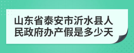 山东省泰安市沂水县人民政府办产假是多少天